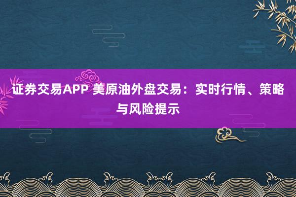证券交易APP 美原油外盘交易:实时行情、策略与风险提示