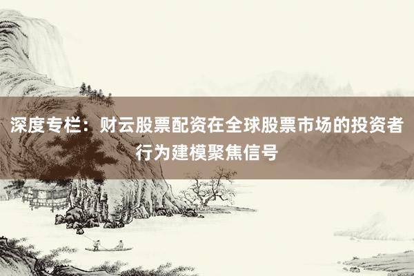 深度专栏:财云股票配资在全球股票市场的投资者行为建模聚焦信号