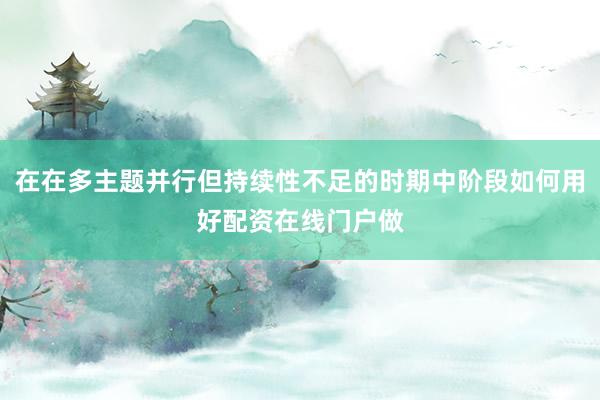 在在多主题并行但持续性不足的时期中阶段如何用好配资在线门户做