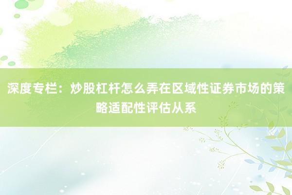 深度专栏：炒股杠杆怎么弄在区域性证券市场的策略适配性评估从系