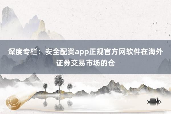 深度专栏:安全配资app正规官方网软件在海外证券交易市场的仓