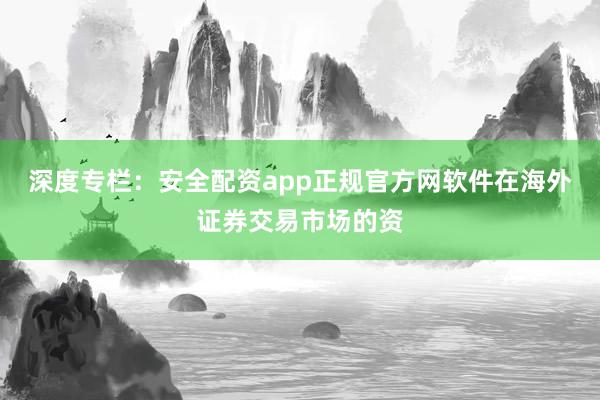 深度专栏：安全配资app正规官方网软件在海外证券交易市场的资