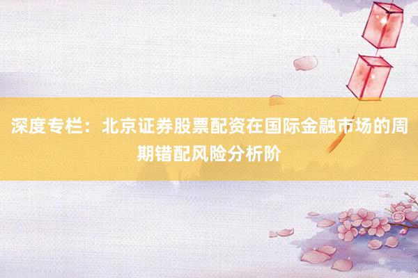 深度专栏:北京证券股票配资在国际金融市场的周期错配风险分析阶