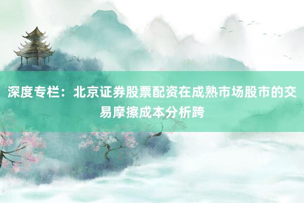 深度专栏：北京证券股票配资在成熟市场股市的交易摩擦成本分析跨