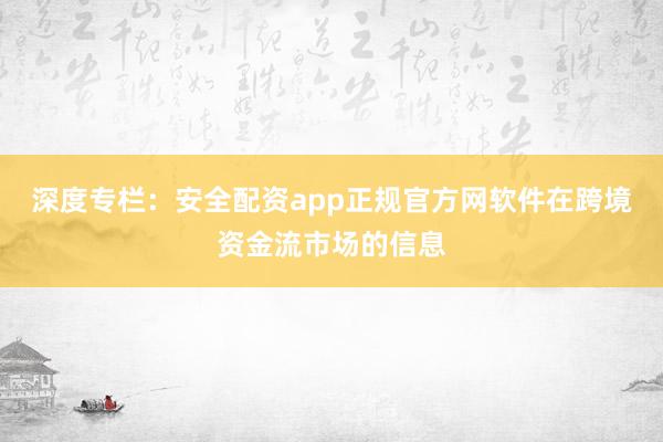 深度专栏：安全配资app正规官方网软件在跨境资金流市场的信息