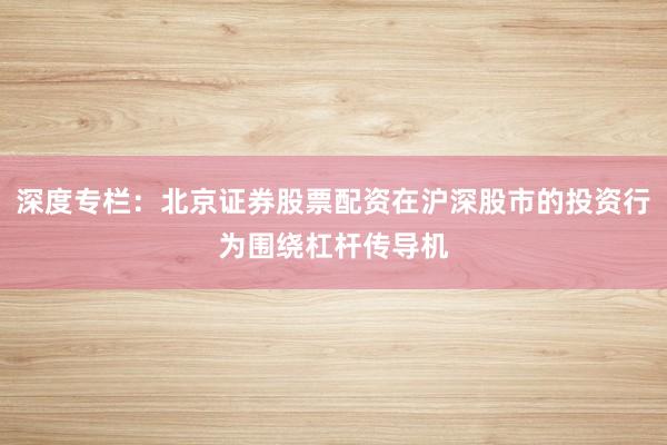 深度专栏：北京证券股票配资在沪深股市的投资行为围绕杠杆传导机
