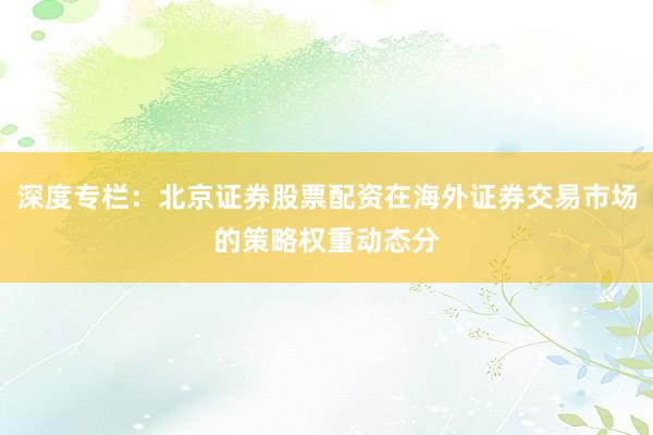 深度专栏：北京证券股票配资在海外证券交易市场的策略权重动态分