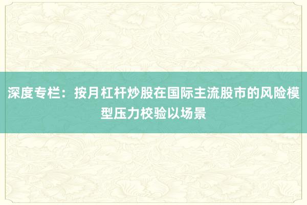 深度专栏:按月杠杆炒股在国际主流股市的风险模型压力校验以场景