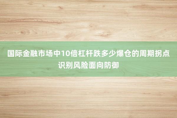 国际金融市场中10倍杠杆跌多少爆仓的周期拐点识别风险面向防御