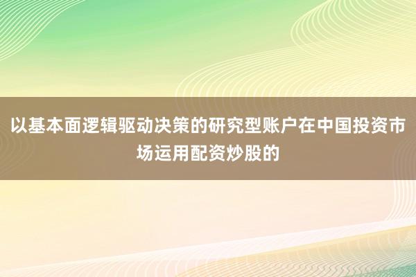 以基本面逻辑驱动决策的研究型账户在中国投资市场运用配资炒股的