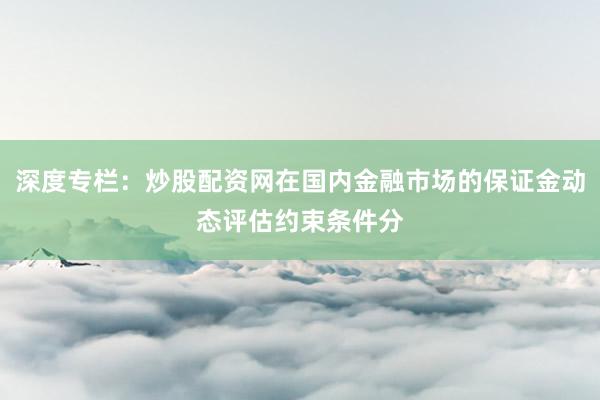 深度专栏:炒股配资网在国内金融市场的保证金动态评估约束条件分