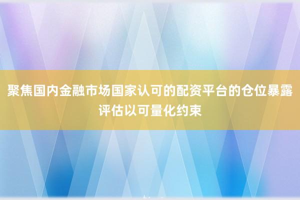聚焦国内金融市场国家认可的配资平台的仓位暴露评估以可量化约束