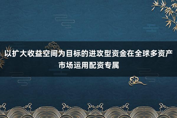 以扩大收益空间为目标的进攻型资金在全球多资产市场运用配资专属
