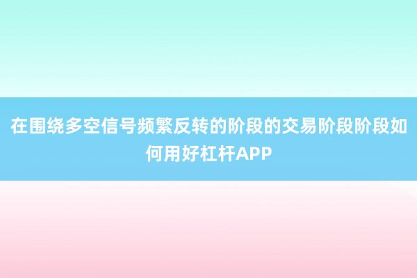 在围绕多空信号频繁反转的阶段的交易阶段阶段如何用好杠杆APP