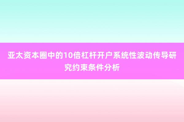 亚太资本圈中的10倍杠杆开户系统性波动传导研究约束条件分析