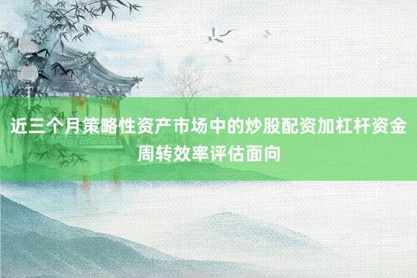 近三个月策略性资产市场中的炒股配资加杠杆资金周转效率评估面向