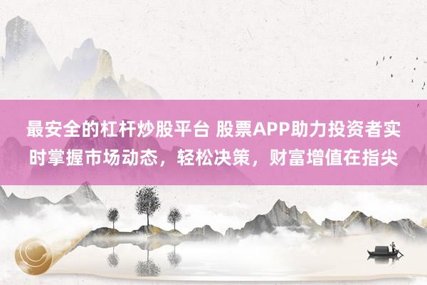 最安全的杠杆炒股平台 股票APP助力投资者实时掌握市场动态,轻松决策,财富增值在指尖