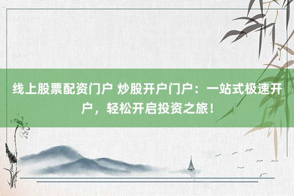 线上股票配资门户 炒股开户门户:一站式极速开户,轻松开启投资之旅!