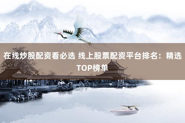 在线炒股配资看必选 线上股票配资平台排名:精选TOP榜单