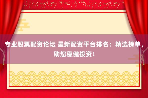 专业股票配资论坛 最新配资平台排名：精选榜单，<a href=