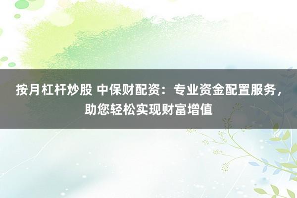 按月杠杆炒股 中保财配资:专业资金配置服务,助您轻松实现财富增值