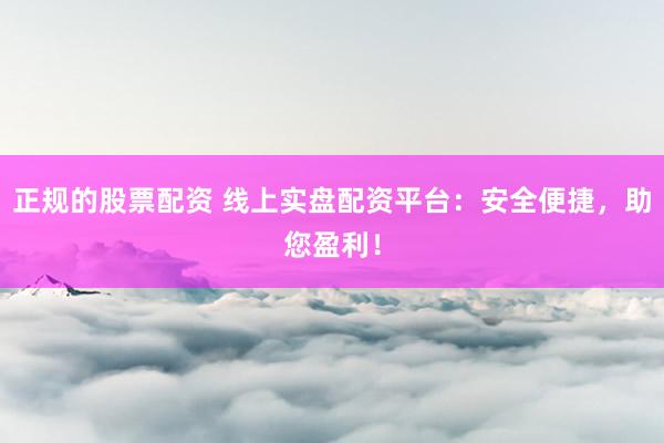 正规的股票配资 线上实盘配资平台:安全便捷,助您盈利!