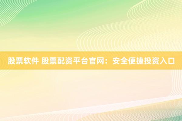 股票软件 股票配资平台官网:安全便捷投资入口