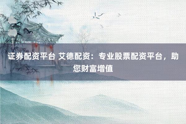 证券配资平台 艾德配资：专业股票配资平台，助您财富增值