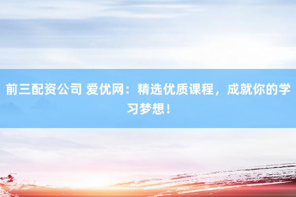 前三配资公司 爱优网:精选优质课程,成就你的学习梦想!