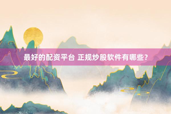最好的配资平台 正规炒股软件有哪些?