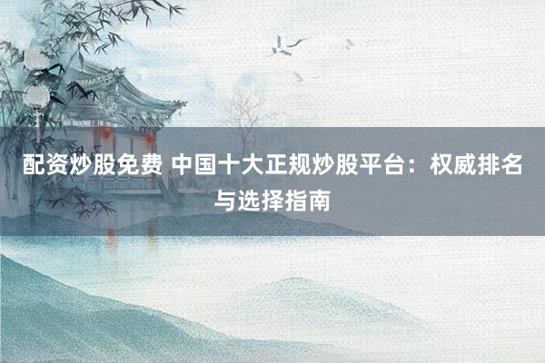 配资炒股免费 中国十大正规炒股平台：权威排名与选择指南