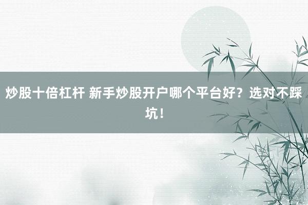 炒股十倍杠杆 新手炒股开户哪个平台好?选对不踩坑!