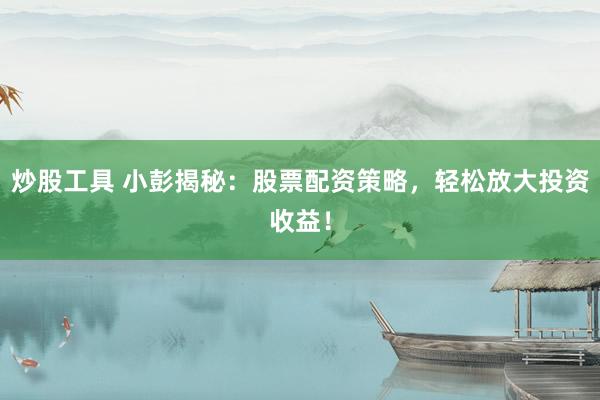 炒股工具 小彭揭秘:股票配资策略,轻松放大投资收益!