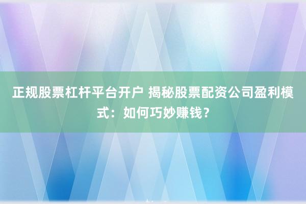正规股票杠杆平台开户 揭秘股票配资公司盈利模式：如何巧妙赚钱？