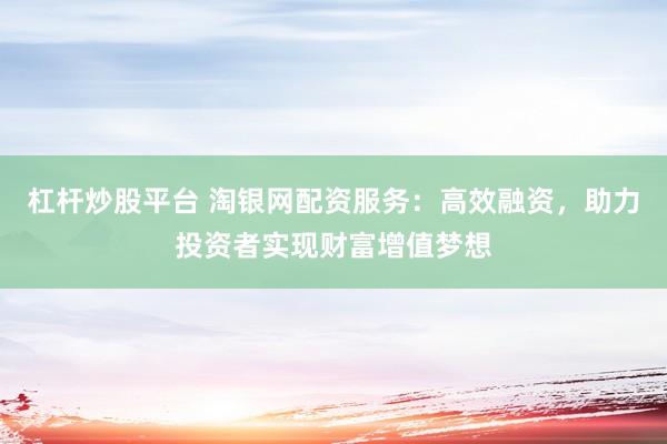 杠杆炒股平台 淘银网配资服务：高效融资，助力投资者实现财富增值梦想