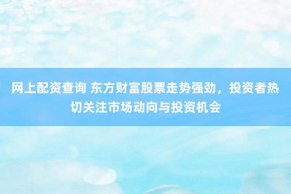 网上配资查询 东方财富股票走势强劲,投资者热切关注市场动向与投资机会