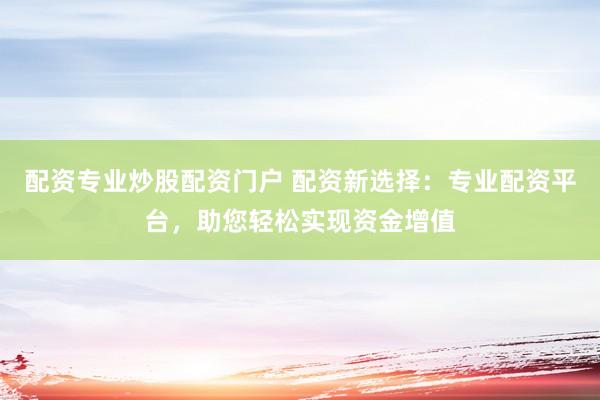 配资专业炒股配资门户 配资新选择：专业配资平台，助您轻松实现资金增值
