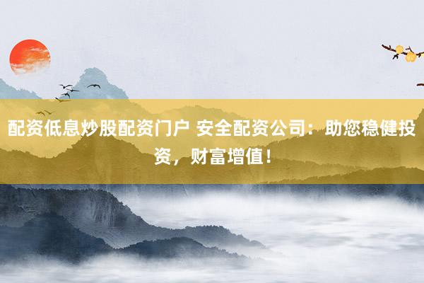 配资低息炒股配资门户 安全配资公司：助您稳健投资，财富增值！