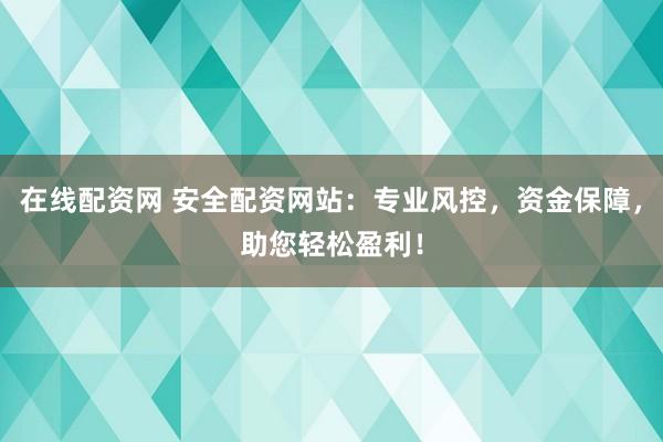 在线配资网 安全配资网站:专业风控,资金保障,助您轻松盈利!