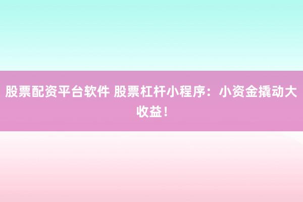 股票配资平台软件 股票杠杆小程序：小资金撬动大收益！