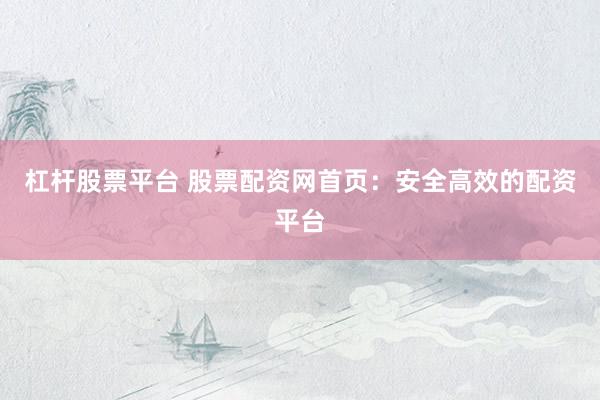 杠杆股票平台 股票配资网首页：安全高效的配资平台