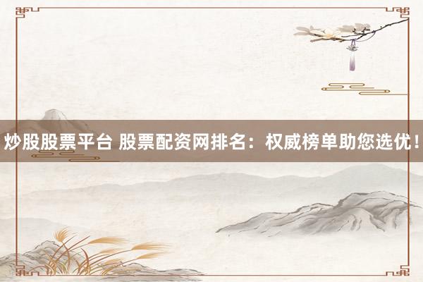 炒股股票平台 股票配资网排名：权威榜单助您选优！