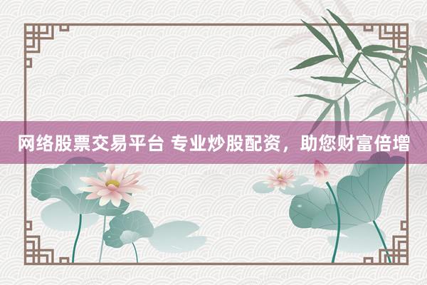 网络股票交易平台 专业炒股配资，助您财富倍增