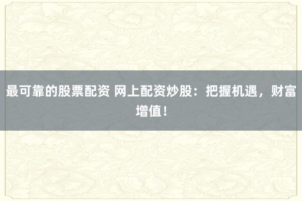 最可靠的股票配资 网上配资炒股：把握机遇，财富增值！