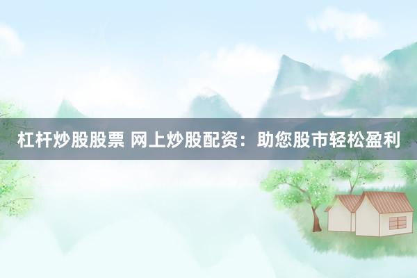 杠杆炒股股票 网上炒股配资:助您股市轻松盈利