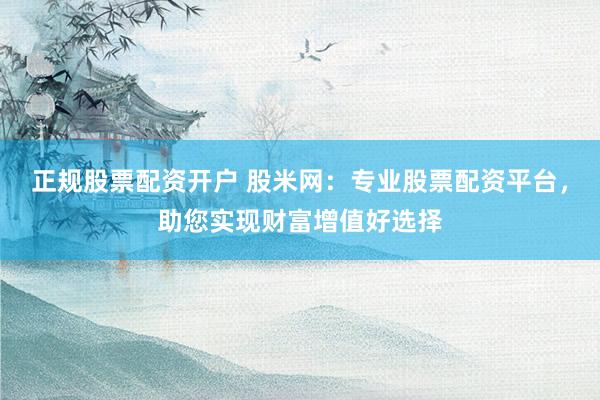 正规股票配资开户 股米网：专业股票配资平台，助您实现财富增值好选择