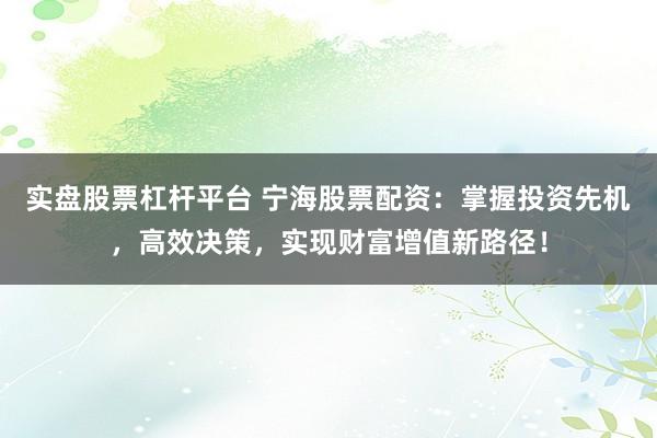 实盘股票杠杆平台 宁海股票配资：掌握投资先机，高效决策，实现财富增值新路径！