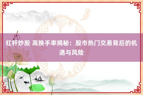 杠杆炒股 高换手率揭秘:股市热门交易背后的机遇与风险