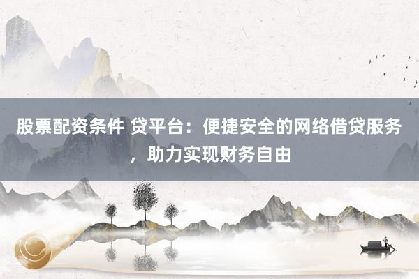 股票配资条件 贷平台：便捷安全的网络借贷服务，助力实现财务自由