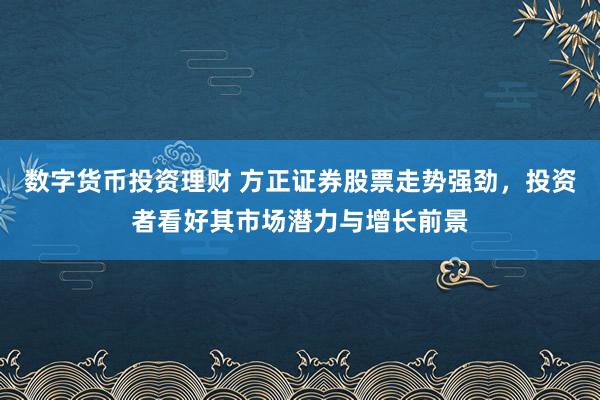 数字货币投资理财 方正证券股票走势强劲,投资者看好其市场潜力与增长前景
